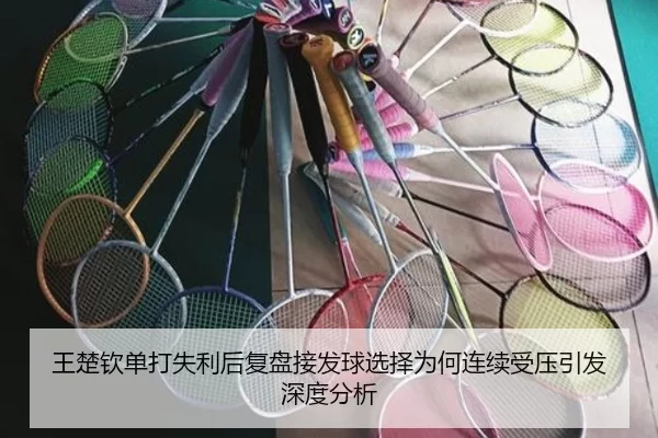 王楚钦单打失利后复盘接发球选择为何连续受压引发深度分析